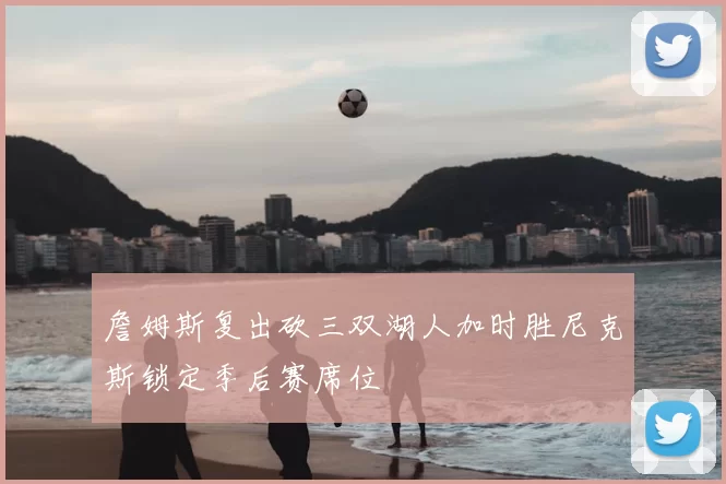 詹姆斯复出砍三双湖人加时胜尼克斯锁定季后赛席位