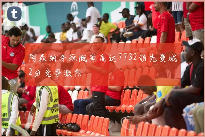 阿森纳夺冠概率高达7732领先曼城2分竞争激烈