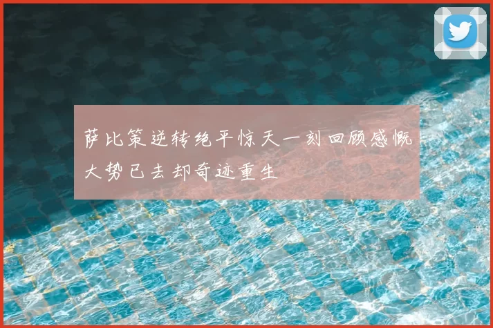 萨比策逆转绝平惊天一刻回顾感慨大势已去却奇迹重生