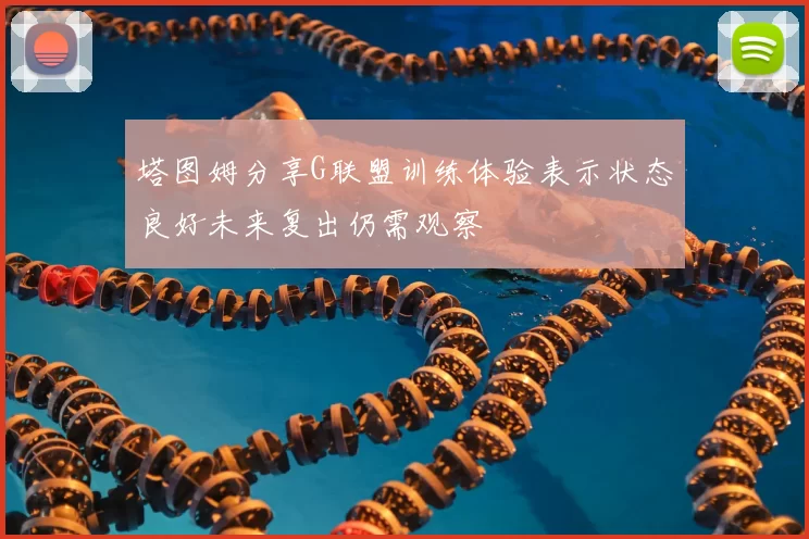 塔图姆分享G联盟训练体验表示状态良好未来复出仍需观察