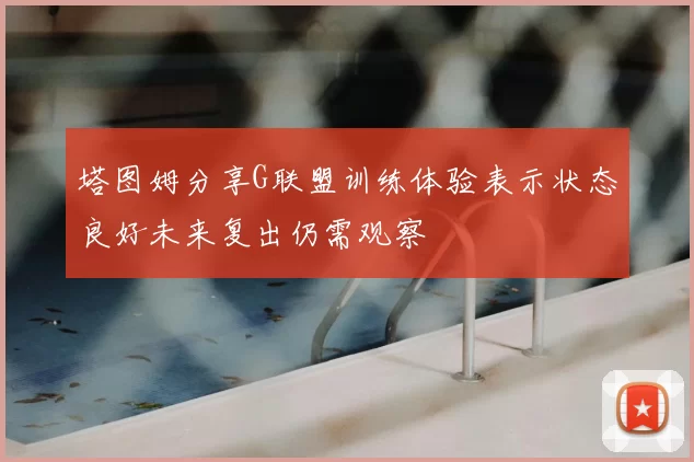 塔图姆分享G联盟训练体验表示状态良好未来复出仍需观察