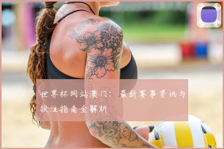 世界杯网站澳门:最新赛事资讯与投注指南全解析