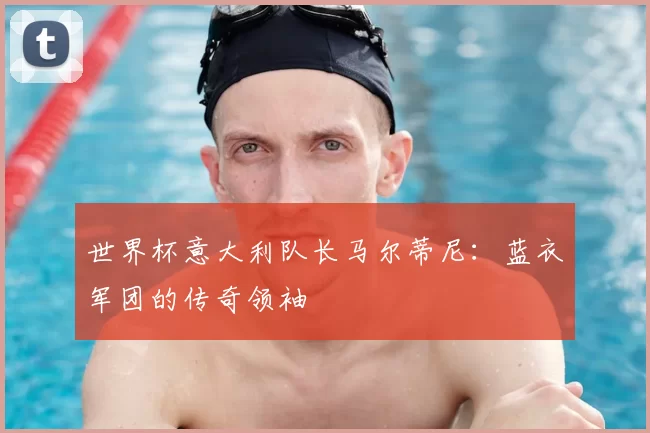 世界杯意大利队长马尔蒂尼:蓝衣军团的传奇领袖