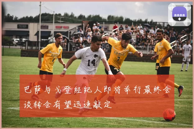 巴萨与戈登经纪人即将举行最终会谈转会有望迅速敲定