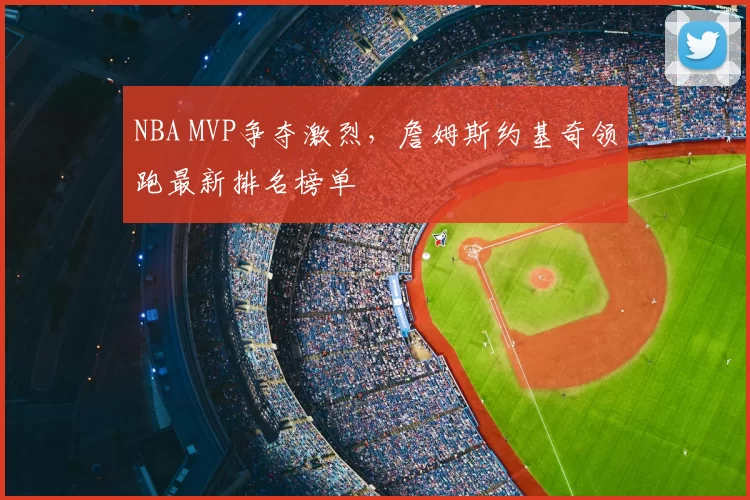 NBA MVP争夺激烈,詹姆斯约基奇领跑最新排名榜单