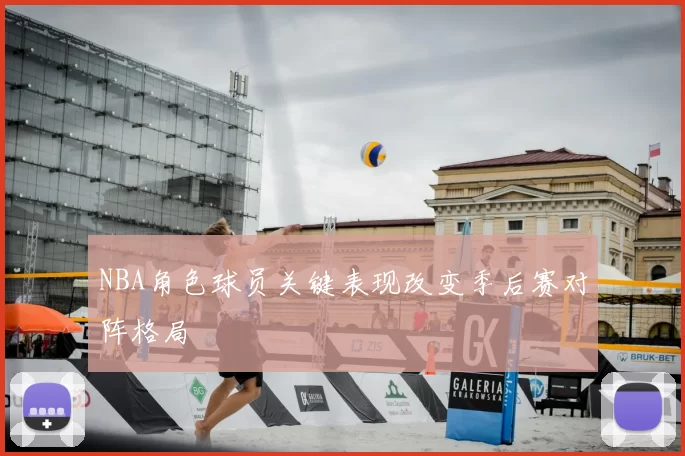 NBA角色球员关键表现改变季后赛对阵格局