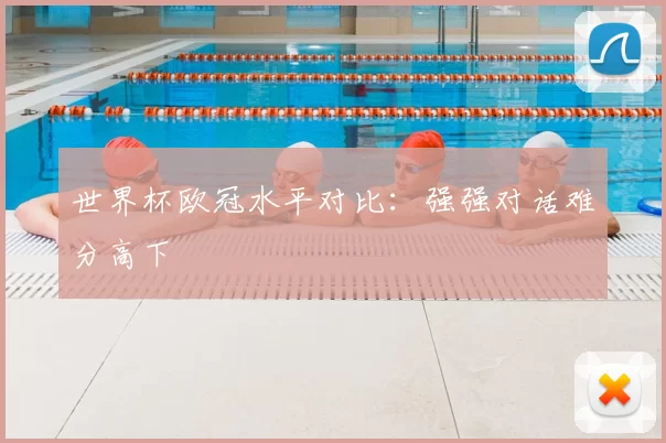 世界杯欧冠水平对比:强强对话难分高下
