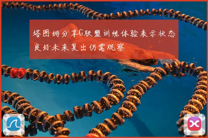 塔图姆分享G联盟训练体验表示状态良好未来复出仍需观察