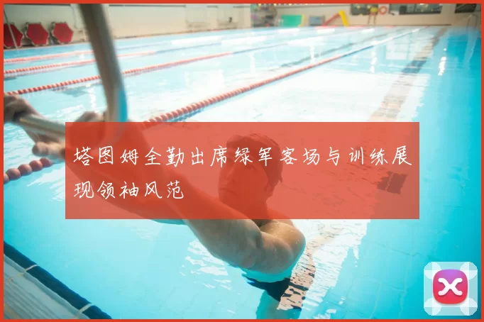 塔图姆全勤出席绿军客场与训练展现领袖风范
