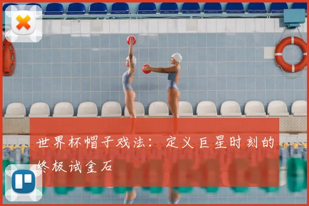世界杯帽子戏法：定义巨星时刻的终极试金石