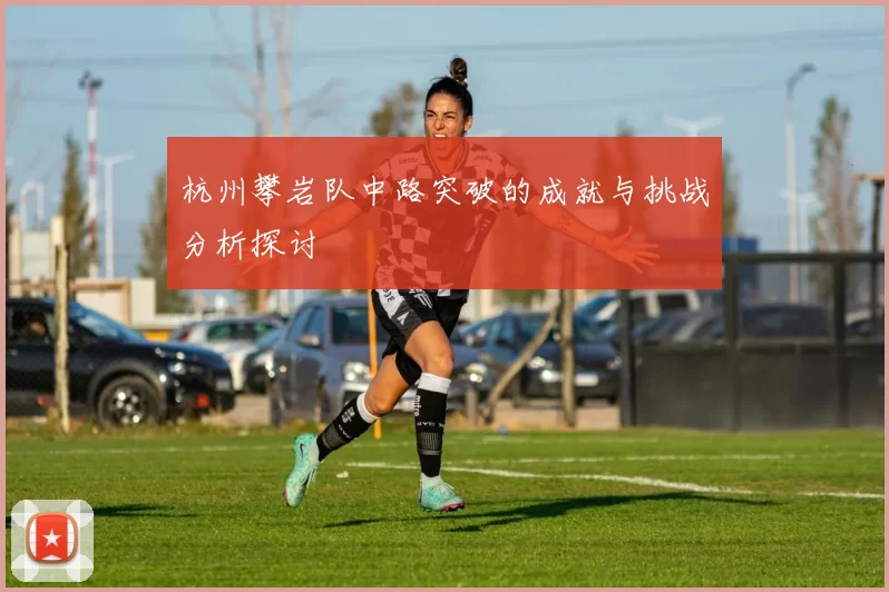 杭州攀岩队中路突破的成就与挑战分析探讨