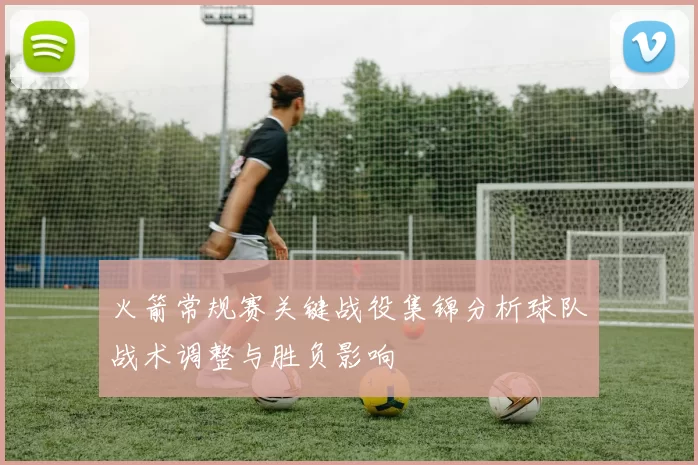 火箭常规赛关键战役集锦分析球队战术调整与胜负影响