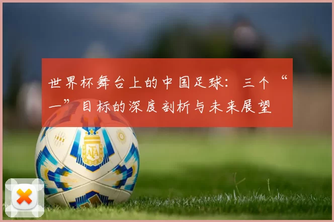 世界杯舞台上的中国足球:三个“一”目标的深度剖析与未来展望