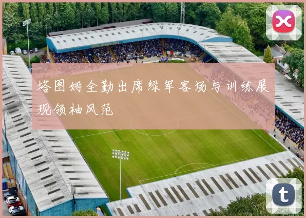 塔图姆全勤出席绿军客场与训练展现领袖风范