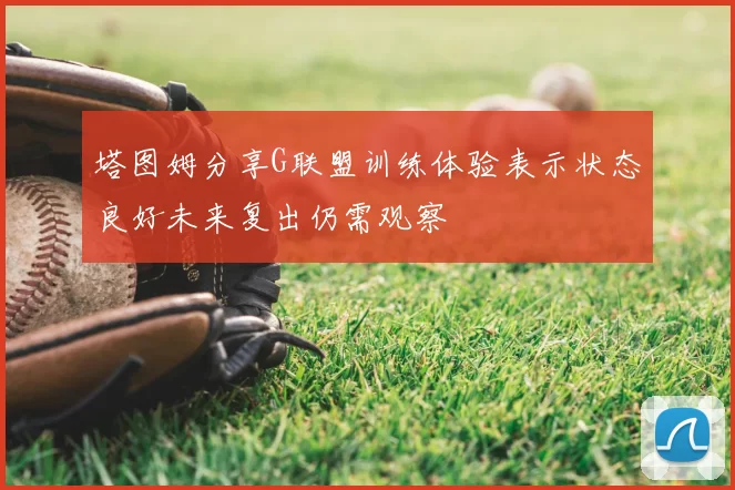 塔图姆分享G联盟训练体验表示状态良好未来复出仍需观察