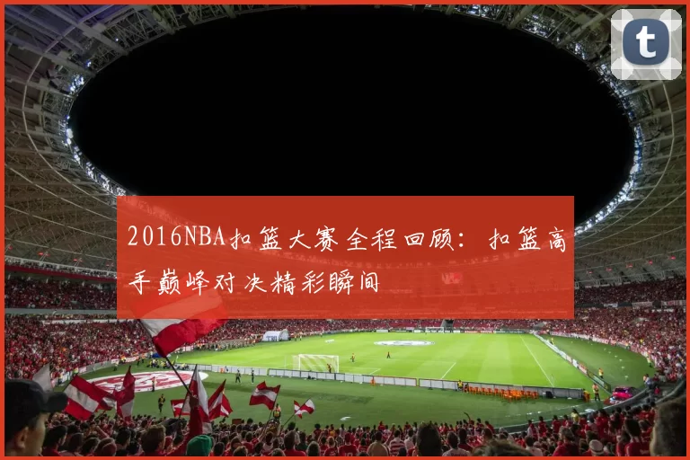 2016NBA扣篮大赛全程回顾：扣篮高手巅峰对决精彩瞬间