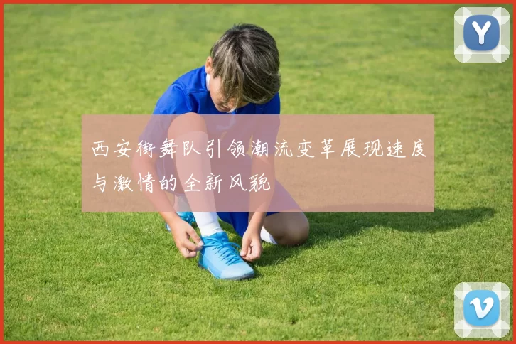 西安街舞队引领潮流变革展现速度与激情的全新风貌