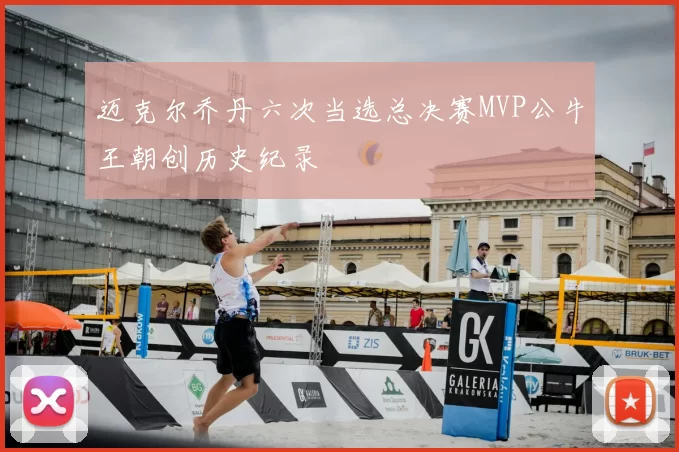 迈克尔乔丹六次当选总决赛MVP公牛王朝创历史纪录