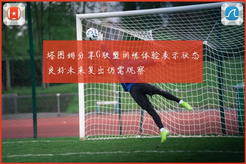 塔图姆分享G联盟训练体验表示状态良好未来复出仍需观察