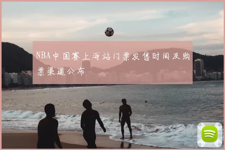 NBA中国赛上海站门票发售时间及购票渠道公布