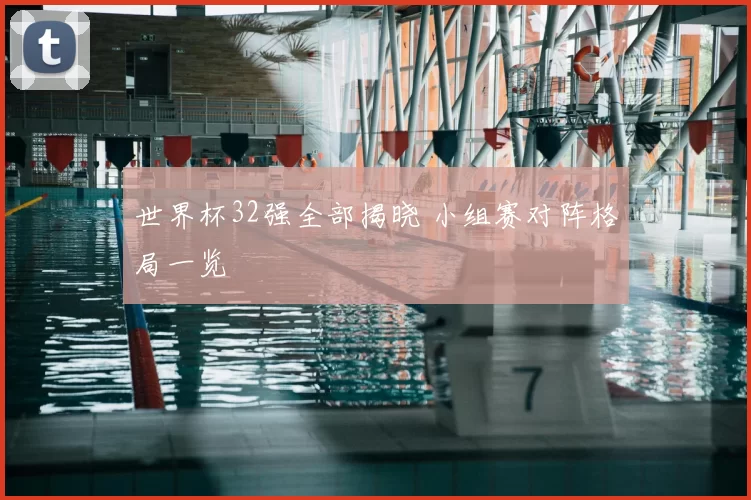 世界杯32强全部揭晓 小组赛对阵格局一览