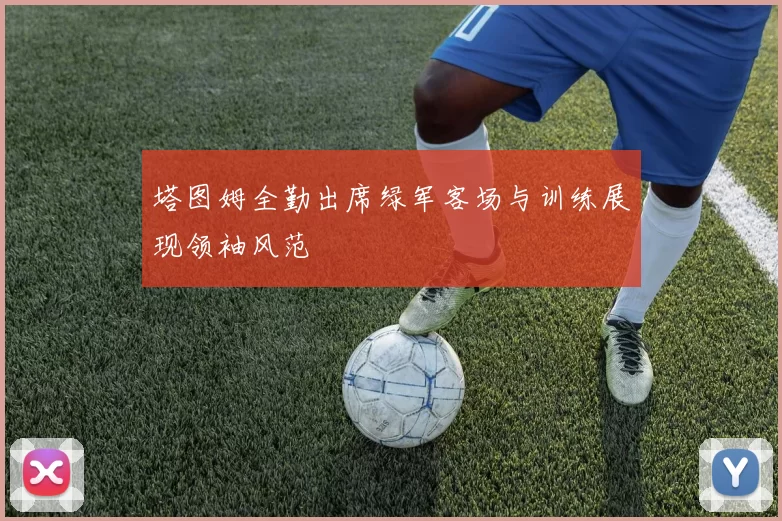 塔图姆全勤出席绿军客场与训练展现领袖风范