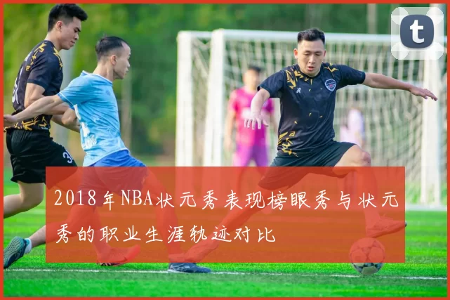 2018年NBA状元秀表现榜眼秀与状元秀的职业生涯轨迹对比