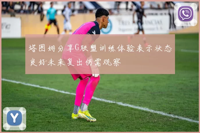 塔图姆分享G联盟训练体验表示状态良好未来复出仍需观察