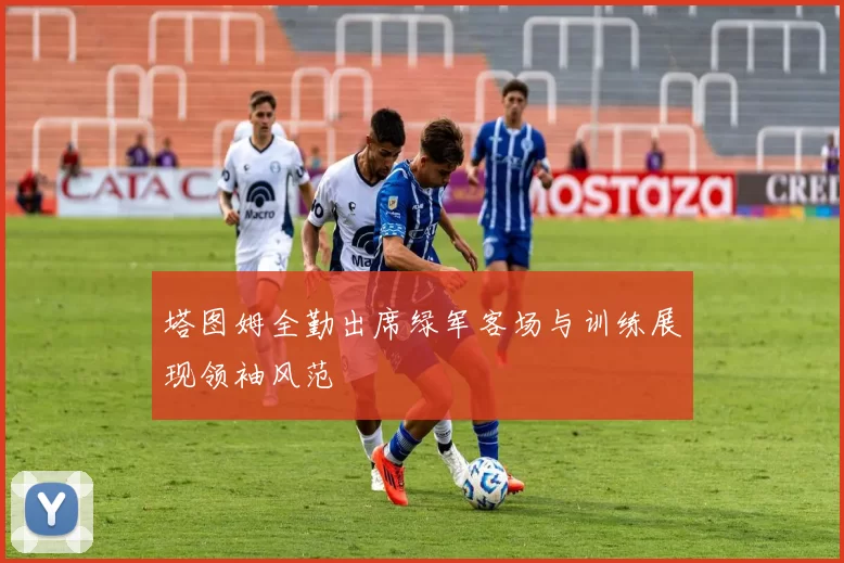 塔图姆全勤出席绿军客场与训练展现领袖风范