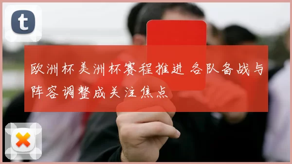 欧洲杯美洲杯赛程推进 各队备战与阵容调整成关注焦点