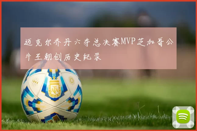 迈克尔乔丹六夺总决赛MVP芝加哥公牛王朝创历史纪录