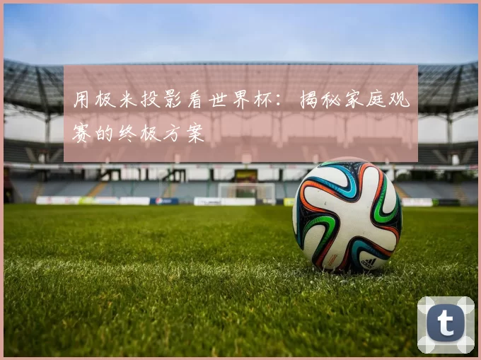 用极米投影看世界杯：揭秘家庭观赛的终极方案