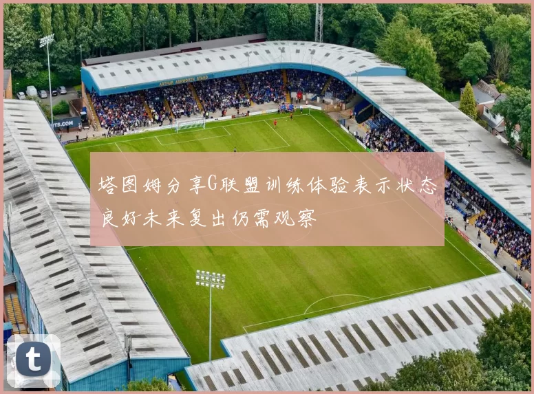 塔图姆分享G联盟训练体验表示状态良好未来复出仍需观察