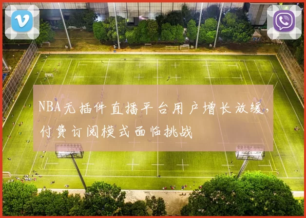 NBA无插件直播平台用户增长放缓，付费订阅模式面临挑战