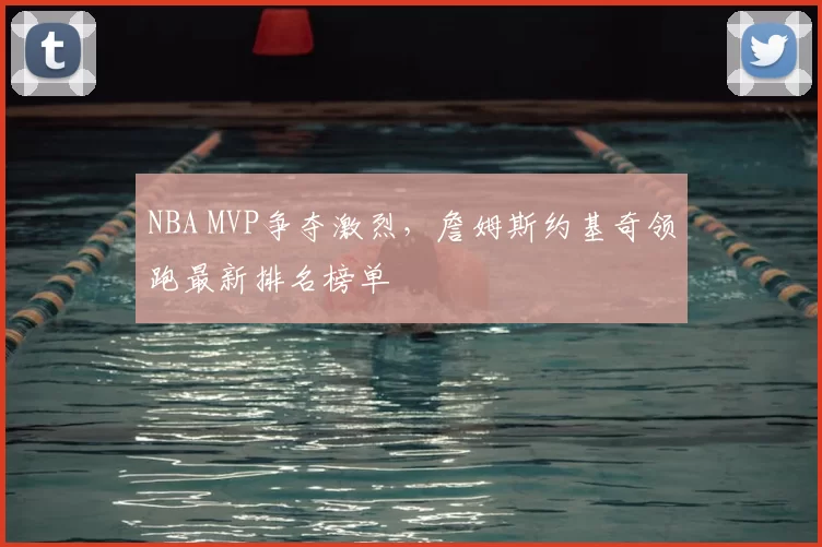 NBA MVP争夺激烈,詹姆斯约基奇领跑最新排名榜单