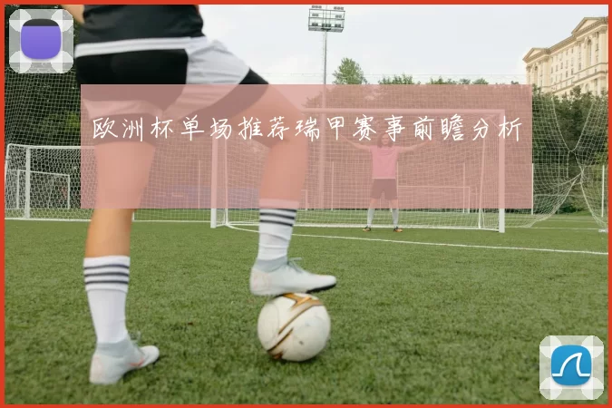 欧洲杯单场推荐瑞甲赛事前瞻分析