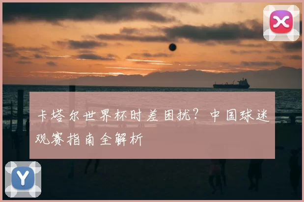 卡塔尔世界杯时差困扰?中国球迷观赛指南全解析