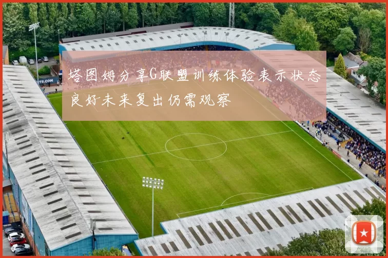 塔图姆分享G联盟训练体验表示状态良好未来复出仍需观察