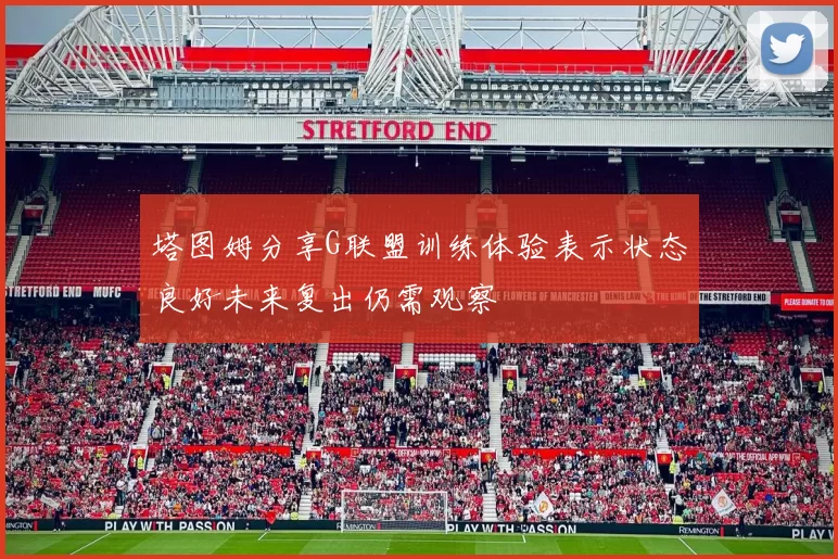 塔图姆分享G联盟训练体验表示状态良好未来复出仍需观察