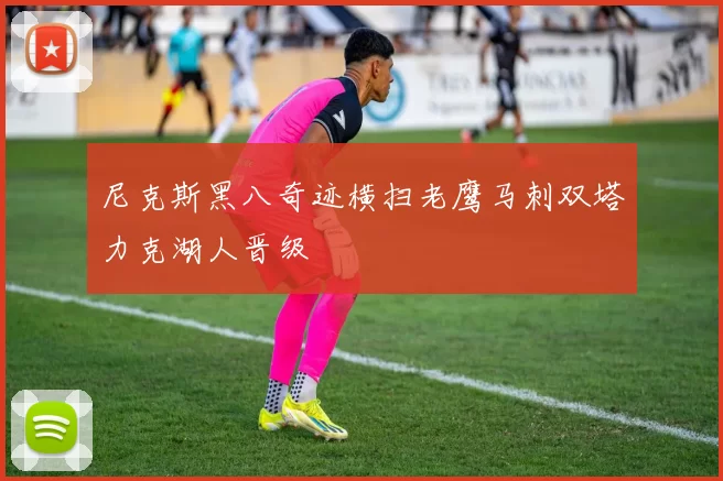 尼克斯黑八奇迹横扫老鹰马刺双塔力克湖人晋级