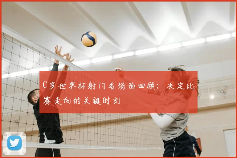 C罗世界杯射门名场面回顾:决定比赛走向的关键时刻