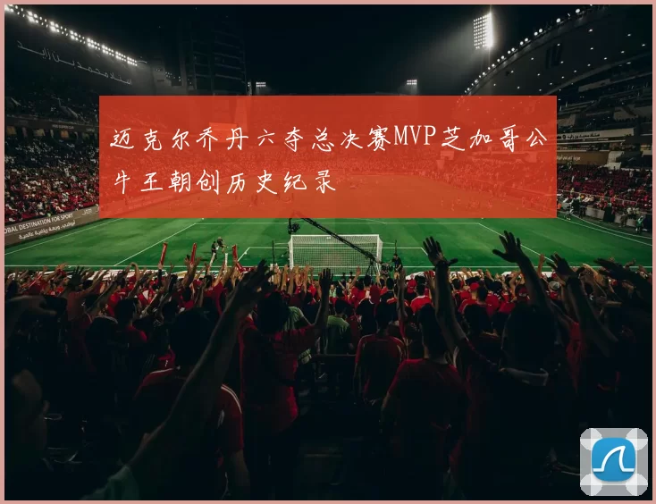 迈克尔乔丹六夺总决赛MVP芝加哥公牛王朝创历史纪录
