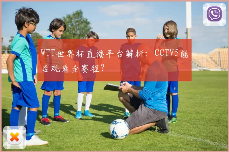 WTT世界杯直播平台解析:CCTV5能否观看全赛程?