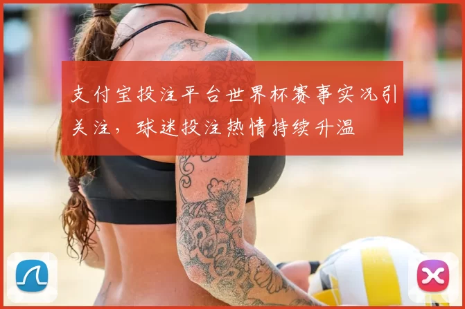 支付宝投注平台世界杯赛事实况引关注,球迷投注热情持续升温