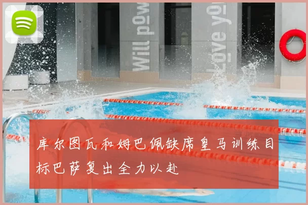库尔图瓦和姆巴佩缺席皇马训练目标巴萨复出全力以赴