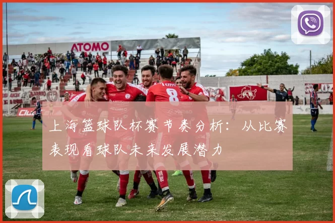 上海篮球队杯赛节奏分析:从比赛表现看球队未来发展潜力