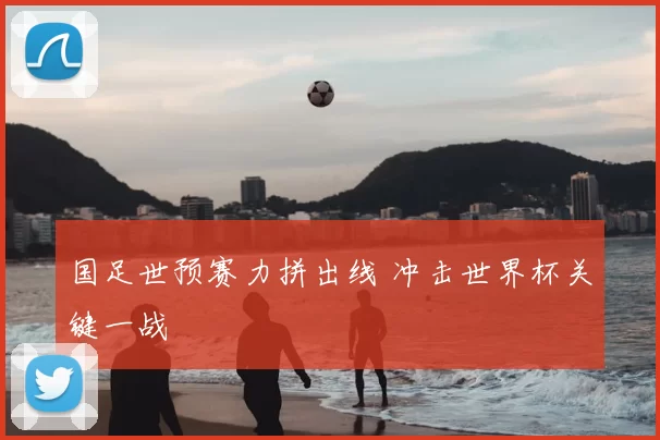 国足世预赛力拼出线 冲击世界杯关键一战
