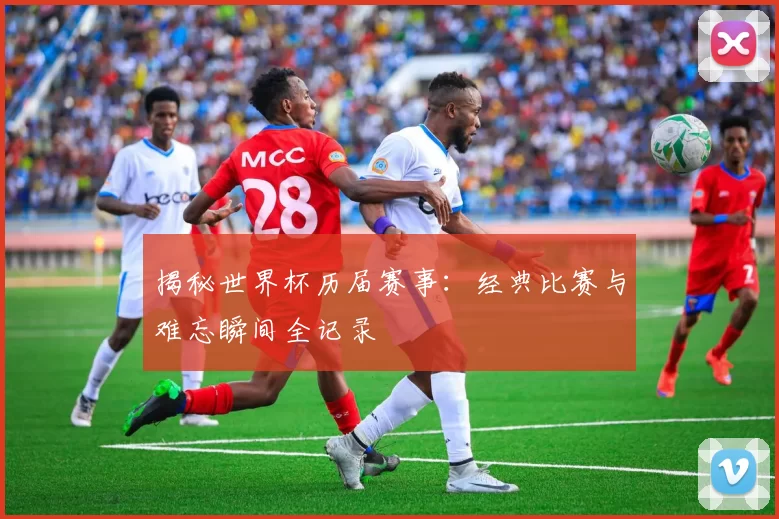 揭秘世界杯历届赛事：经典比赛与难忘瞬间全记录