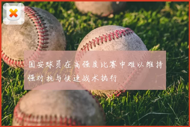 国安球员在高强度比赛中难以维持强对抗与快速战术执行