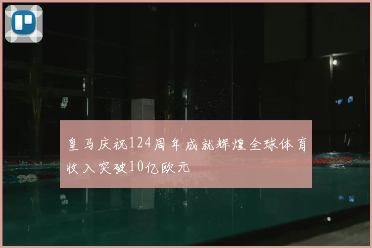 皇马庆祝124周年成就辉煌全球体育收入突破10亿欧元